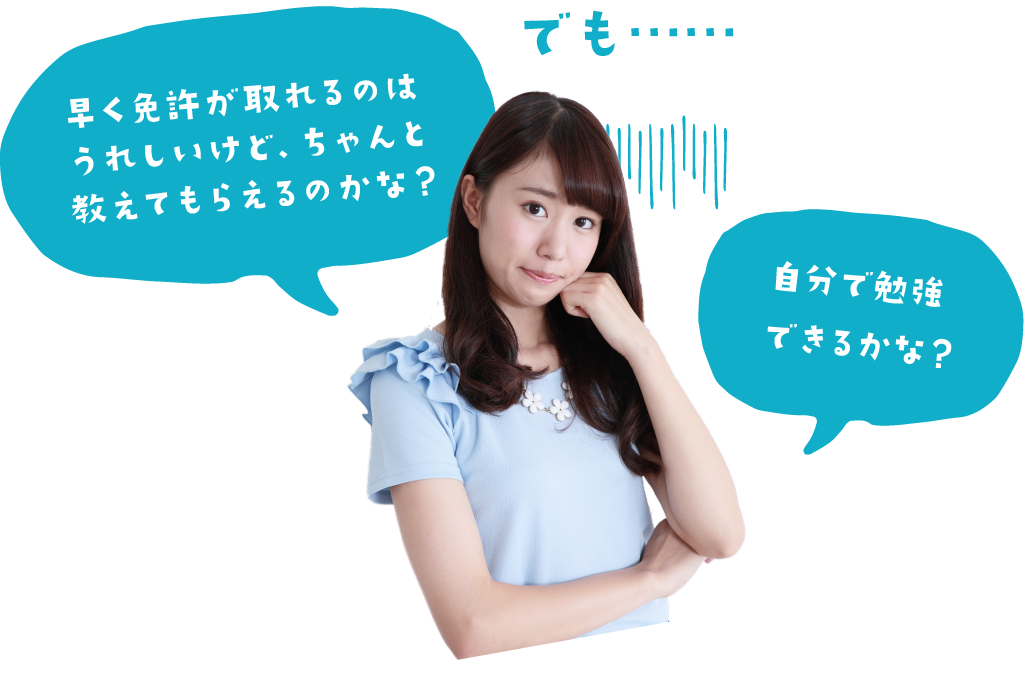 早く免許が取れるのはうれしいけど、ちゃんと教えてもらえるのかな？自分で勉強できるかな？