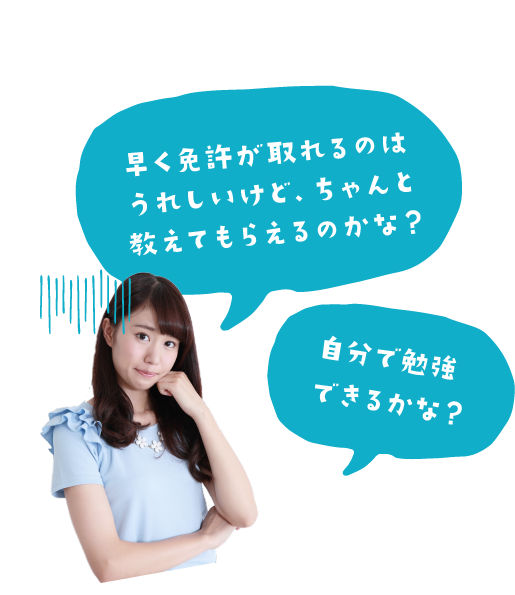 早く免許が取れるのはうれしいけど、ちゃんと教えてもらえるのかな？自分で勉強できるかな？